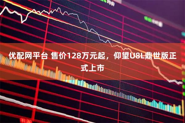 优配网平台 售价128万元起，仰望U8L鼎世版正式上市