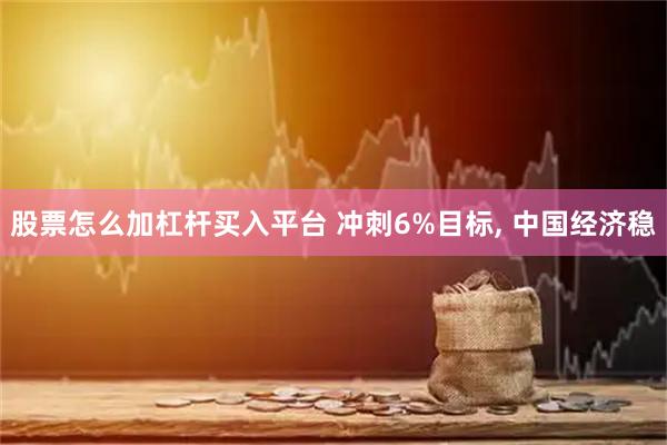 股票怎么加杠杆买入平台 冲刺6%目标, 中国经济稳