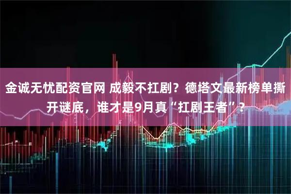 金诚无忧配资官网 成毅不扛剧？德塔文最新榜单撕开谜底，谁才是9月真“扛剧王者”？