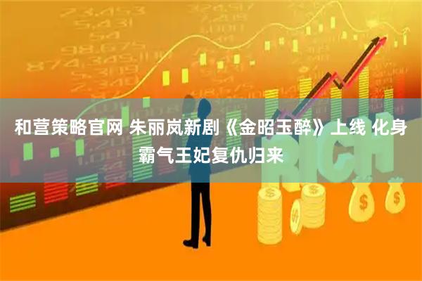 和营策略官网 朱丽岚新剧《金昭玉醉》上线 化身霸气王妃复仇归来