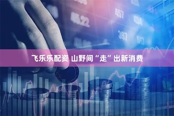 飞乐乐配资 山野间“走”出新消费