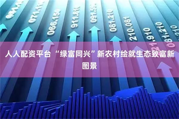 人人配资平台 “绿富同兴”新农村绘就生态致富新图景