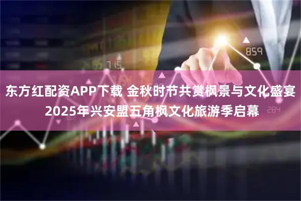东方红配资APP下载 金秋时节共赏枫景与文化盛宴 2025年兴安盟五角枫文化旅游季启幕