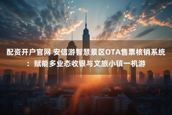 配资开户官网 安信游智慧景区OTA售票核销系统：赋能多业态收银与文旅小镇一机游