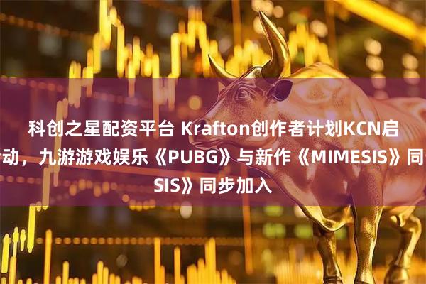 科创之星配资平台 Krafton创作者计划KCN启动新活动,九游游戏娱乐《PUBG》与新作《MIMESIS》同步加入