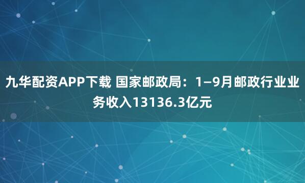 九华配资APP下载 国家邮政局：1—9月邮政行业业务收入13136.3亿元