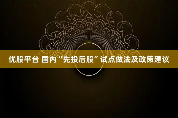优股平台 国内“先投后股”试点做法及政策建议