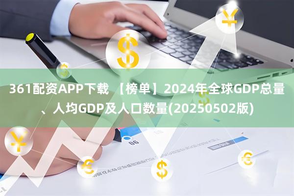 361配资APP下载 【榜单】2024年全球GDP总量、人均GDP及人口数量(20250502版)