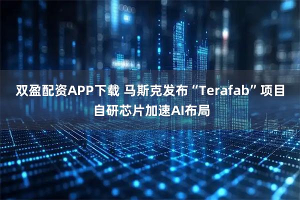 双盈配资APP下载 马斯克发布“Terafab”项目 自研芯片加速AI布局