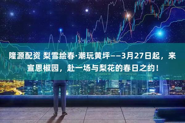 隆源配资 梨雪绘春·潮玩黄坪——3月27日起,来宣恩椒园,赴一场与梨花的春日之约!