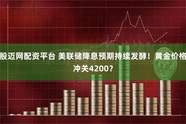股迈网配资平台 美联储降息预期持续发酵！黄金价格冲关4200？