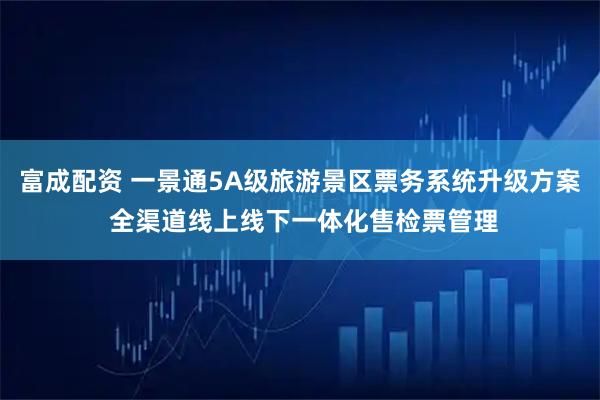 富成配资 一景通5A级旅游景区票务系统升级方案 全渠道线上线下一体化售检票管理