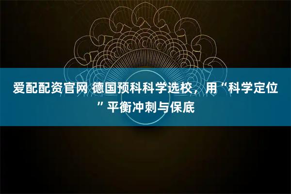 爱配配资官网 德国预科科学选校，用“科学定位”平衡冲刺与保底