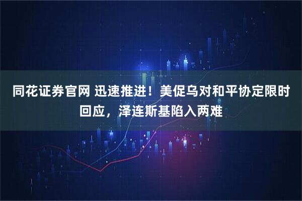 同花证券官网 迅速推进！美促乌对和平协定限时回应，泽连斯基陷入两难