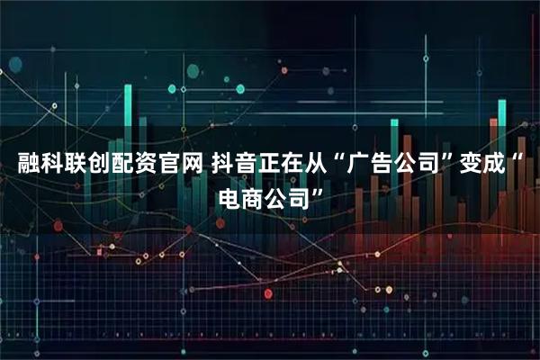 融科联创配资官网 抖音正在从“广告公司”变成“电商公司”