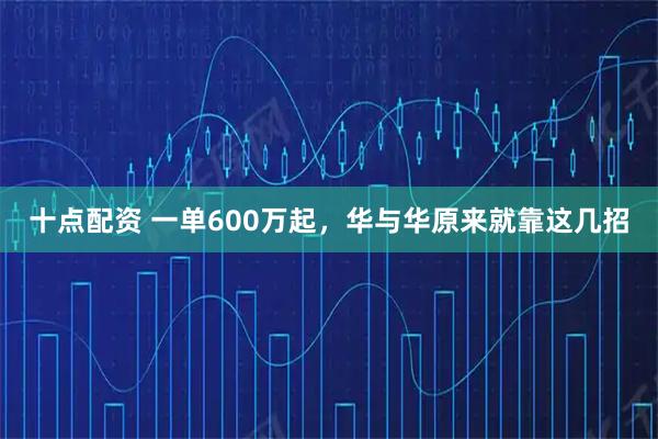 十点配资 一单600万起，华与华原来就靠这几招