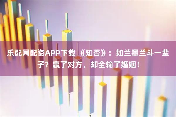 乐配网配资APP下载 《知否》:如兰墨兰斗一辈子?赢了对方,却全输了婚姻!