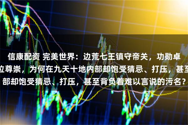 信康配资 完美世界:边荒七王镇守帝关,功勋卓著,其血脉后裔理应地位尊崇,为何在九天十地内部却饱受猜忌、打压,甚至背负着难以言说的污名?