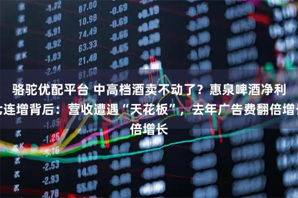 骆驼优配平台 中高档酒卖不动了？惠泉啤酒净利七连增背后：营收遭遇“天花板”，去年广告费翻倍增长