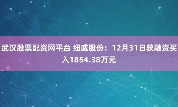 武汉股票配资网平台 纽威股份：12月31日获融资买入1854.38万元