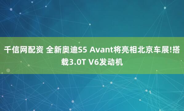 千信网配资 全新奥迪S5 Avant将亮相北京车展!搭载3.0T V6发动机
