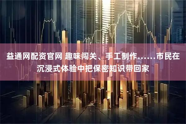 益通网配资官网 趣味闯关、手工制作……市民在沉浸式体验中把保密知识带回家