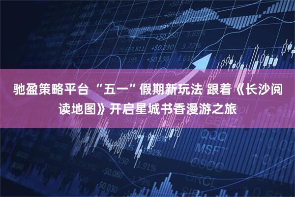 驰盈策略平台 “五一”假期新玩法 跟着《长沙阅读地图》开启星城书香漫游之旅