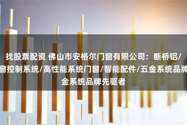 找股票配资 佛山市安格尔门窗有限公司：断桥铝/智能门窗控制系统/高性能系统门窗/智能配件/五金系统品牌先驱者