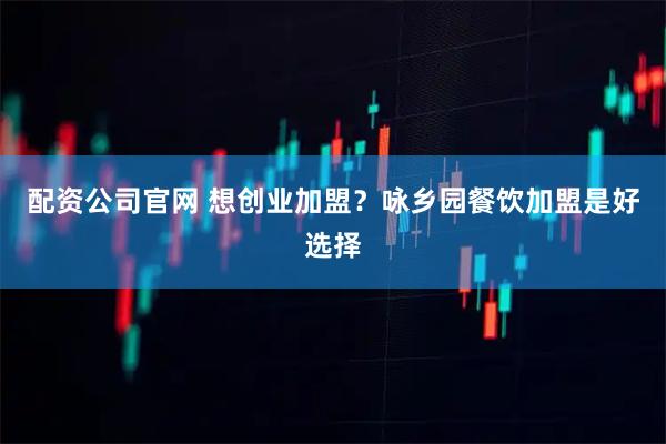 配资公司官网 想创业加盟？咏乡园餐饮加盟是好选择
