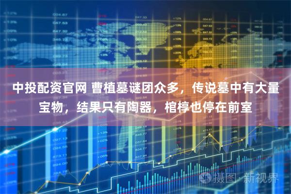 中投配资官网 曹植墓谜团众多，传说墓中有大量宝物，结果只有陶器，棺椁也停在前室