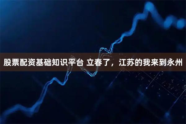 股票配资基础知识平台 立春了，江苏的我来到永州