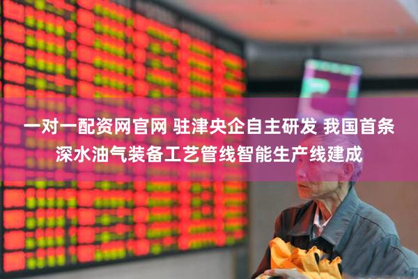 一对一配资网官网 驻津央企自主研发 我国首条深水油气装备工艺管线智能生产线建成