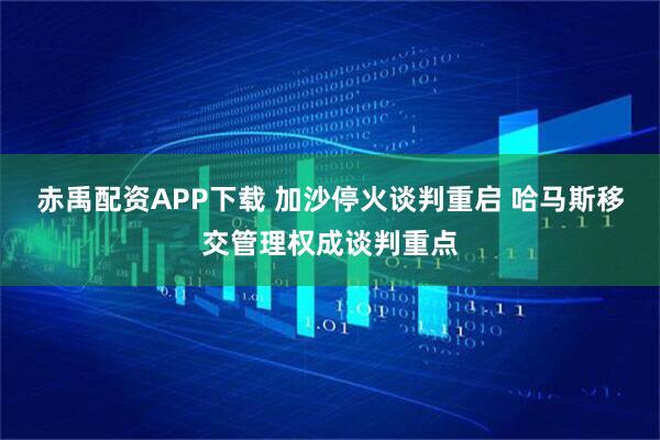赤禹配资APP下载 加沙停火谈判重启 哈马斯移交管理权成谈判重点