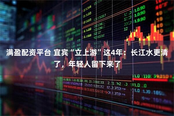 满盈配资平台 宜宾“立上游”这4年：长江水更清了，年轻人留下来了