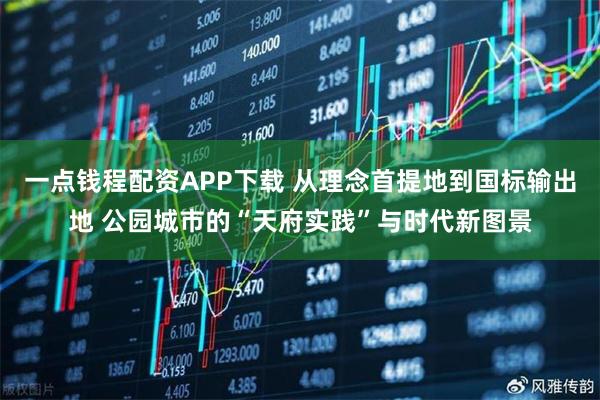 一点钱程配资APP下载 从理念首提地到国标输出地 公园城市的“天府实践”与时代新图景