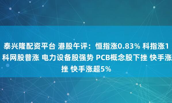 泰兴隆配资平台 港股午评：恒指涨0.83% 科指涨1.16% 科网股普涨 电力设备股强势 PCB概念股下挫 快手涨超5%