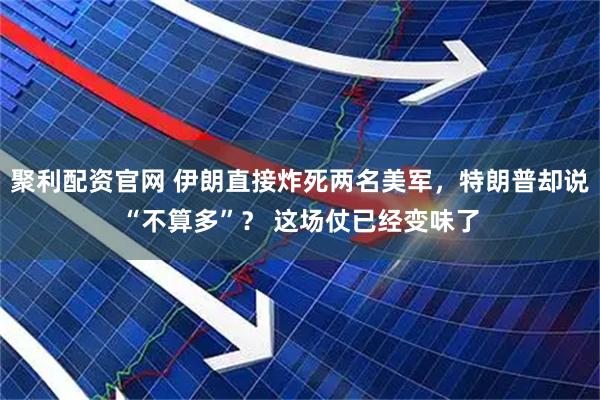 聚利配资官网 伊朗直接炸死两名美军，特朗普却说“不算多”？ 这场仗已经变味了