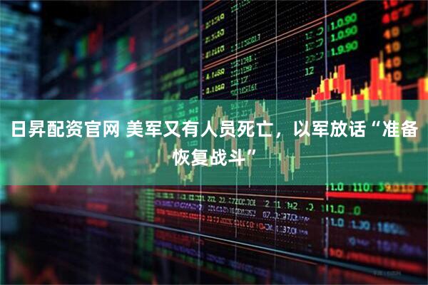 日昇配资官网 美军又有人员死亡，以军放话“准备恢复战斗”