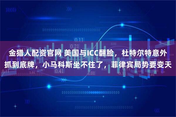 金猎人配资官网 美国与ICC翻脸,杜特尔特意外抓到底牌,小马科斯坐不住了,菲律宾局势要变天