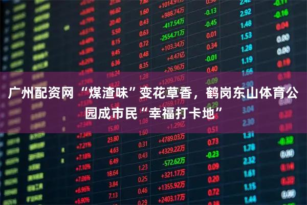 广州配资网 “煤渣味”变花草香，鹤岗东山体育公园成市民“幸福打卡地”