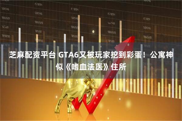芝麻配资平台 GTA6又被玩家挖到彩蛋！公寓神似《嗜血法医》住所