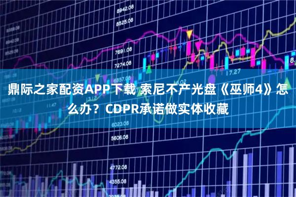 鼎际之家配资APP下载 索尼不产光盘《巫师4》怎么办？CDPR承诺做实体收藏