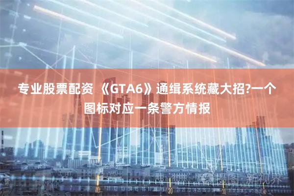 专业股票配资 《GTA6》通缉系统藏大招?一个图标对应一条警方情报