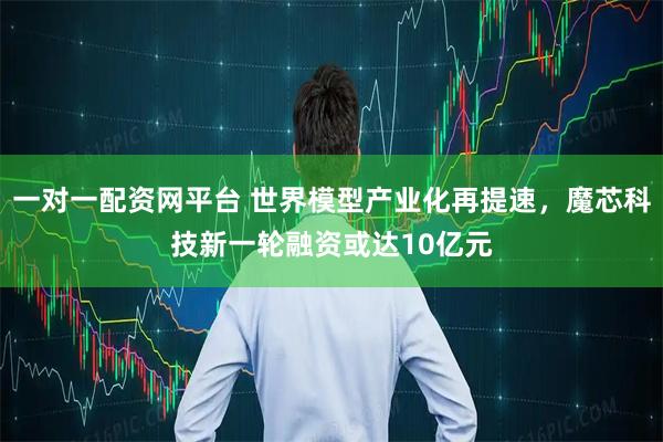 一对一配资网平台 世界模型产业化再提速，魔芯科技新一轮融资或达10亿元