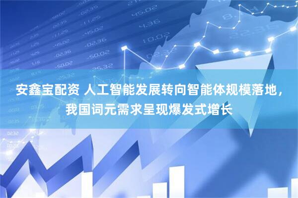 安鑫宝配资 人工智能发展转向智能体规模落地，我国词元需求呈现爆发式增长