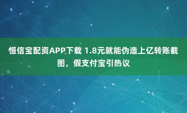 恒信宝配资APP下载 1.8元就能伪造上亿转账截图，假支付宝引热议