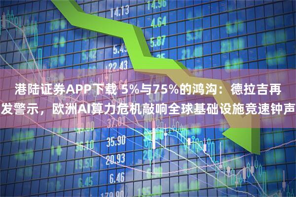 港陆证券APP下载 5%与75%的鸿沟：德拉吉再发警示，欧洲AI算力危机敲响全球基础设施竞速钟声