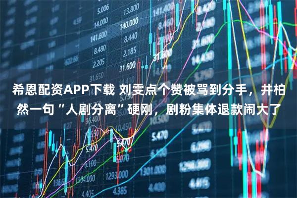 希恩配资APP下载 刘雯点个赞被骂到分手，井柏然一句“人剧分离”硬刚，剧粉集体退款闹大了